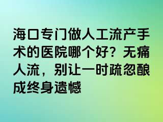 ?？趯ｉT(mén)做人工流產(chǎn)手術(shù)的醫(yī)院哪個(gè)好？無(wú)痛人流，別讓一時(shí)疏忽釀成終身遺憾