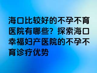 海口比較好的不孕不育醫(yī)院有哪些？探索?？谛腋D產(chǎn)醫(yī)院的不孕不育診療優(yōu)勢