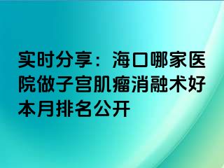 實時分享：?？谀募裔t(yī)院做子宮肌瘤消融術(shù)好本月排名公開