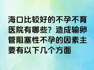 ?？诒容^好的不孕不育醫(yī)院有哪些？造成輸卵管阻塞性不孕的因素主要有以下幾個方面