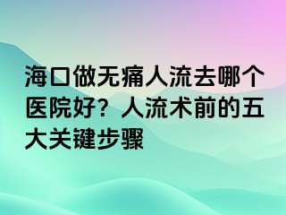 海口做無痛人流去哪個醫(yī)院好？人流術前的五大關鍵步驟