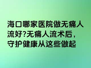 ?？谀募裔t(yī)院做無痛人流好?無痛人流術后，守護健康從這些做起