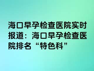 ?？谠缭袡z查醫(yī)院實時報道：?？谠缭袡z查醫(yī)院排名“特色科”