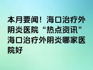 本月要聞！海口治療外陰炎醫(yī)院“熱點資訊”?？谥委熗怅幯啄募裔t(yī)院好