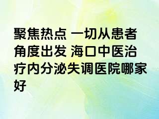 聚焦熱點 一切從患者角度出發(fā) ?？谥嗅t(yī)治療內(nèi)分泌失調(diào)醫(yī)院哪家好