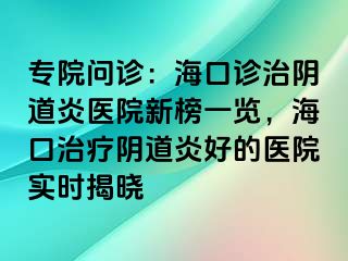 專院問診：?？谠\治陰道炎醫(yī)院新榜一覽，海口治療陰道炎好的醫(yī)院實時揭曉