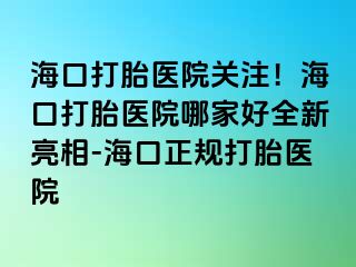 ?？诖蛱メt(yī)院關(guān)注！海口打胎醫(yī)院哪家好全新亮相-?？谡?guī)打胎醫(yī)院