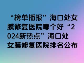 “榜單播報(bào)”海口處女膜修復(fù)醫(yī)院哪個(gè)好“2024新熱點(diǎn)”海口處女膜修復(fù)醫(yī)院排名公布