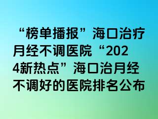 “榜單播報(bào)”海口治療月經(jīng)不調(diào)醫(yī)院“2024新熱點(diǎn)”?？谥卧陆?jīng)不調(diào)好的醫(yī)院排名公布