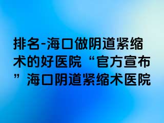 排名-海口做陰道緊縮術(shù)的好醫(yī)院“官方宣布”?？陉幍谰o縮術(shù)醫(yī)院