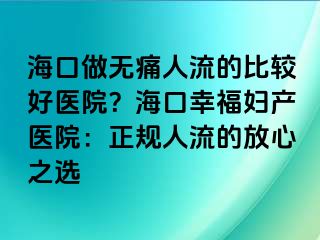 ?？谧鰺o(wú)痛人流的比較好醫(yī)院？海口幸福婦產(chǎn)醫(yī)院：正規(guī)人流的放心之選