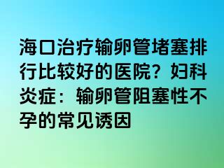 ?？谥委熭斅压芏氯判斜容^好的醫(yī)院？婦科炎癥：輸卵管阻塞性不孕的常見(jiàn)誘因