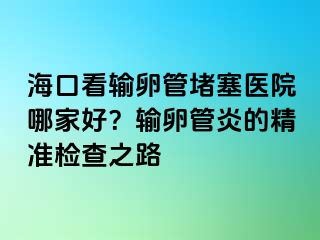 ?？诳摧斅压芏氯t(yī)院哪家好？輸卵管炎的精準(zhǔn)檢查之路