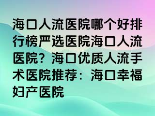 ?？谌肆麽t(yī)院哪個好排行榜嚴選醫(yī)院?？谌肆麽t(yī)院？?？趦?yōu)質(zhì)人流手術(shù)醫(yī)院推薦：海口幸福婦產(chǎn)醫(yī)院