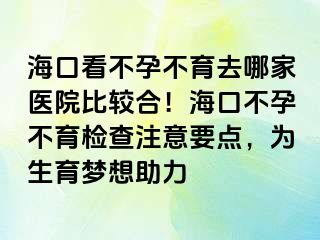 ?？诳床辉胁挥ツ募裔t(yī)院比較合！?？诓辉胁挥龣z查注意要點(diǎn)，為生育夢(mèng)想助力