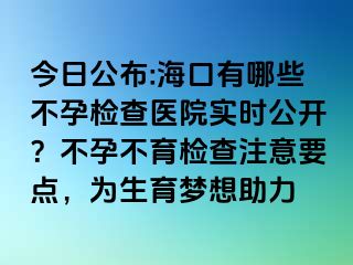 今日公布:?？谟心男┎辉袡z查醫(yī)院實(shí)時(shí)公開？不孕不育檢查注意要點(diǎn)，為生育夢想助力