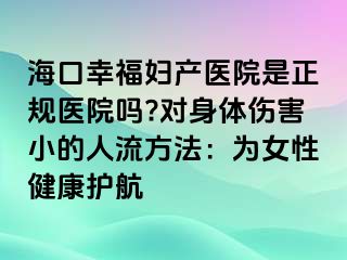 ?？谛腋D產(chǎn)醫(yī)院是正規(guī)醫(yī)院嗎?對(duì)身體傷害小的人流方法：為女性健康護(hù)航