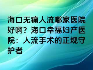 海口無痛人流哪家醫(yī)院好?。亢？谛腋D產(chǎn)醫(yī)院：人流手術(shù)的正規(guī)守護者