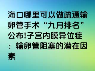 ?？谀睦锟梢宰鍪柰ㄝ斅压苁中g(shù)“九月排名”公布!子宮內(nèi)膜異位癥：輸卵管阻塞的潛在因素