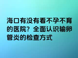 ?？谟袥]有看不孕不育的醫(yī)院？全面認識輸卵管炎的檢查方式