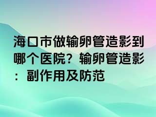 ?？谑凶鲚斅压茉煊暗侥膫€(gè)醫(yī)院？輸卵管造影：副作用及防范