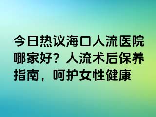 今日熱議?？谌肆麽t(yī)院哪家好？人流術(shù)后保養(yǎng)指南，呵護(hù)女性健康