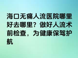 ?？跓o(wú)痛人流醫(yī)院哪里好去哪里？做好人流術(shù)前檢查，為健康保駕護(hù)航