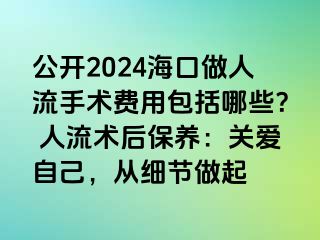 公開(kāi)2024?？谧鋈肆魇中g(shù)費(fèi)用包括哪些？ 人流術(shù)后保養(yǎng)：關(guān)愛(ài)自己，從細(xì)節(jié)做起