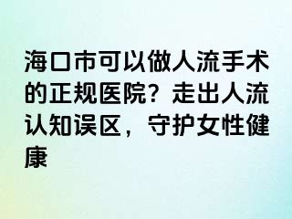 海口市可以做人流手術(shù)的正規(guī)醫(yī)院？走出人流認(rèn)知誤區(qū)，守護(hù)女性健康