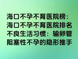 ?？诓辉胁挥t(yī)院榜：海口不孕不育醫(yī)院排名不良生活習(xí)慣：輸卵管阻塞性不孕的隱形推手