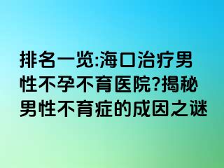 排名一覽:?？谥委熌行圆辉胁挥t(yī)院?揭秘男性不育癥的成因之謎