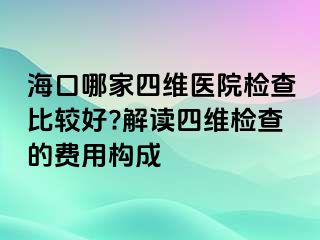 海口哪家四維醫(yī)院檢查比較好?解讀四維檢查的費用構(gòu)成