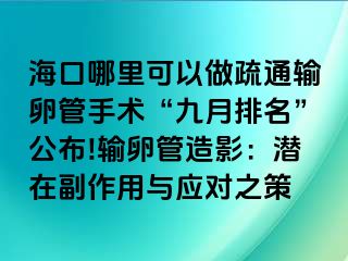 ?？谀睦锟梢宰鍪柰ㄝ斅压苁中g(shù)“九月排名”公布!輸卵管造影：潛在副作用與應(yīng)對之策