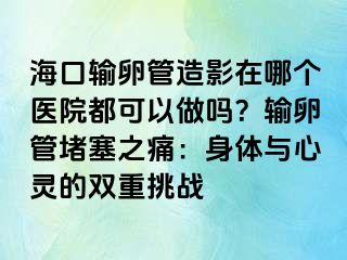 ?？谳斅压茉煊霸谀膫€醫(yī)院都可以做嗎？輸卵管堵塞之痛：身體與心靈的雙重挑戰(zhàn)