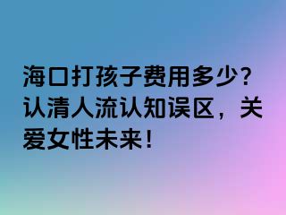 ?？诖蚝⒆淤M用多少？認清人流認知誤區(qū)，關(guān)愛女性未來！