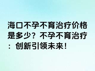 ?？诓辉胁挥委焹r(jià)格是多少？不孕不育治療：創(chuàng)新引領(lǐng)未來(lái)！