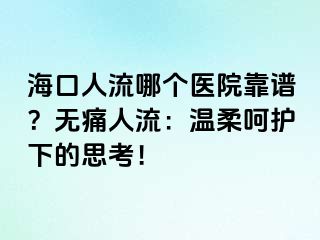 ?？谌肆髂膫€醫(yī)院靠譜？無痛人流：溫柔呵護下的思考！