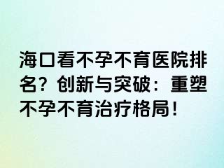 ?？诳床辉胁挥t(yī)院排名？創(chuàng)新與突破：重塑不孕不育治療格局！