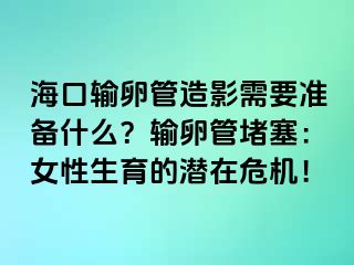 海口輸卵管造影需要準備什么？輸卵管堵塞：女性生育的潛在危機！