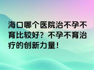 ?？谀膫€醫(yī)院治不孕不育比較好？不孕不育治療的創(chuàng)新力量！