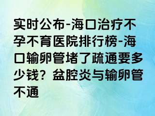 實時公布-?？谥委煵辉胁挥t(yī)院排行榜-海口輸卵管堵了疏通要多少錢？盆腔炎與輸卵管不通