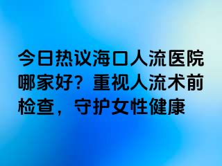 今日熱議?？谌肆麽t(yī)院哪家好？重視人流術(shù)前檢查，守護(hù)女性健康