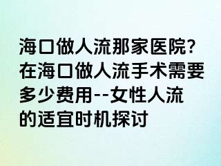 ?？谧鋈肆髂羌裔t(yī)院?在?？谧鋈肆魇中g(shù)需要多少費(fèi)用--女性人流的適宜時(shí)機(jī)探討