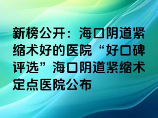 新榜公開：?？陉幍谰o縮術(shù)好的醫(yī)院“好口碑評選”海口陰道緊縮術(shù)定點醫(yī)院公布