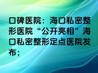 口碑醫(yī)院：海口私密整形醫(yī)院“公開亮相”?？谒矫苷味c醫(yī)院發(fā)布；