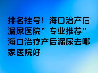 排名掛號(hào)！?？谥萎a(chǎn)后漏尿醫(yī)院”專業(yè)推薦”?？谥委煯a(chǎn)后漏尿去哪家醫(yī)院好