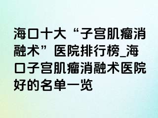 ?？谑?ldquo;子宮肌瘤消融術(shù)”醫(yī)院排行榜_?？谧訉m肌瘤消融術(shù)醫(yī)院好的名單一覽