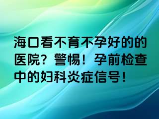 海口看不育不孕好的的醫(yī)院？警惕！孕前檢查中的婦科炎癥信號！