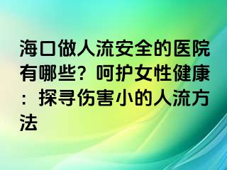 ?？谧鋈肆靼踩尼t(yī)院有哪些？呵護(hù)女性健康：探尋傷害小的人流方法