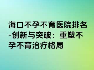 ?？诓辉胁挥t(yī)院排名-創(chuàng)新與突破：重塑不孕不育治療格局